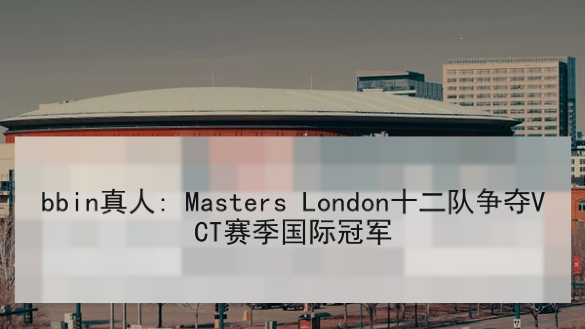 bbin真人: Masters London十二队争夺VCT赛季国际冠军