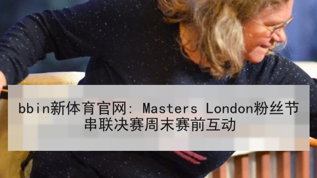 bbin新体育官网: Masters London粉丝节串联决赛周末赛前互动