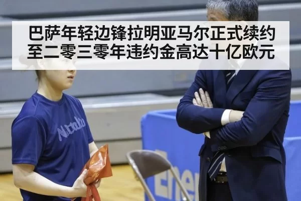巴萨年轻边锋拉明亚马尔正式续约至二零三零年违约金高达十亿欧元