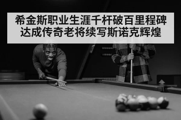 希金斯职业生涯千杆破百里程碑达成传奇老将续写斯诺克辉煌