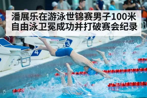 潘展乐在游泳世锦赛男子100米自由泳卫冕成功并打破赛会纪录