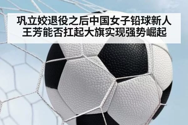 巩立姣退役之后中国女子铅球新人王芳能否扛起大旗实现强势崛起