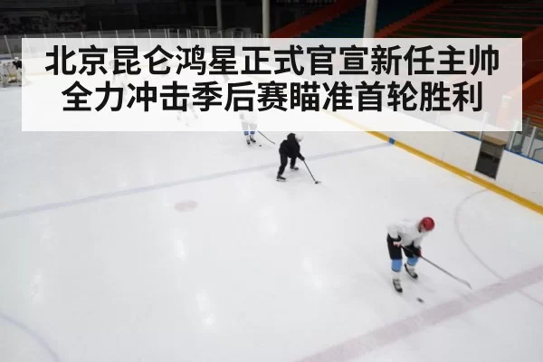北京昆仑鸿星正式官宣新任主帅全力冲击季后赛瞄准首轮胜利