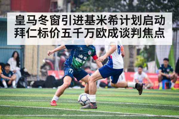 皇马冬窗引进基米希计划启动 拜仁标价五千万欧成谈判焦点